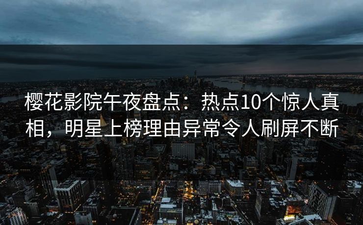 樱花影院午夜盘点：热点10个惊人真相，明星上榜理由异常令人刷屏不断