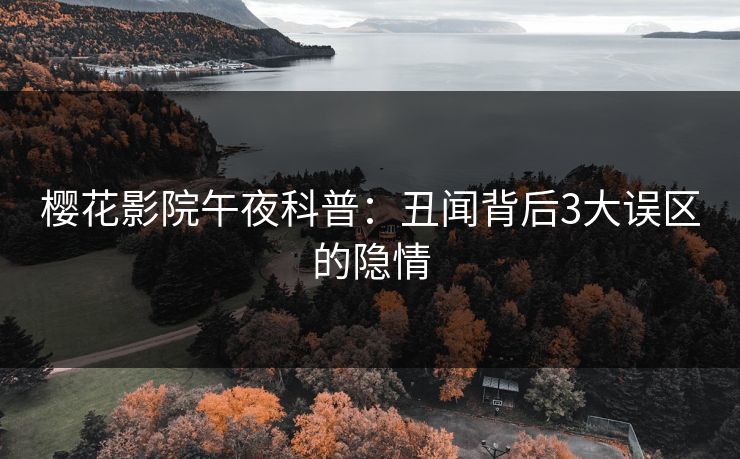 樱花影院午夜科普：丑闻背后3大误区的隐情