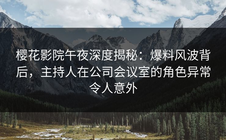 樱花影院午夜深度揭秘：爆料风波背后，主持人在公司会议室的角色异常令人意外