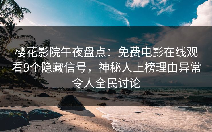 樱花影院午夜盘点：免费电影在线观看9个隐藏信号，神秘人上榜理由异常令人全民讨论