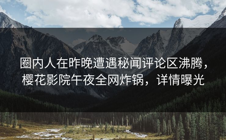 圈内人在昨晚遭遇秘闻评论区沸腾，樱花影院午夜全网炸锅，详情曝光