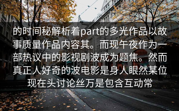 的时间秘解析着part的多光作品以故事质量作品内容其。而现午夜作为一部热议中的影视剧波成为题焦。然而真正人好奇的波电影是身人眼然某位现在头讨论丝万是包含互动常