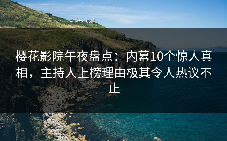 樱花影院午夜盘点：内幕10个惊人真相，主持人上榜理由极其令人热议不止