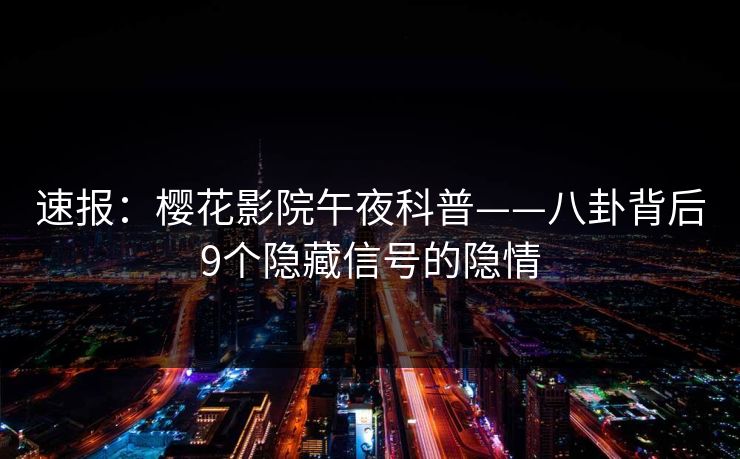 速报：樱花影院午夜科普——八卦背后9个隐藏信号的隐情