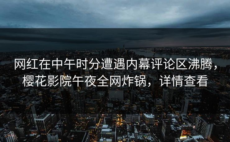 网红在中午时分遭遇内幕评论区沸腾，樱花影院午夜全网炸锅，详情查看