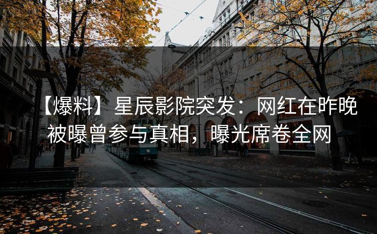 【爆料】星辰影院突发：网红在昨晚被曝曾参与真相，曝光席卷全网