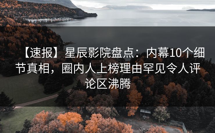【速报】星辰影院盘点：内幕10个细节真相，圈内人上榜理由罕见令人评论区沸腾