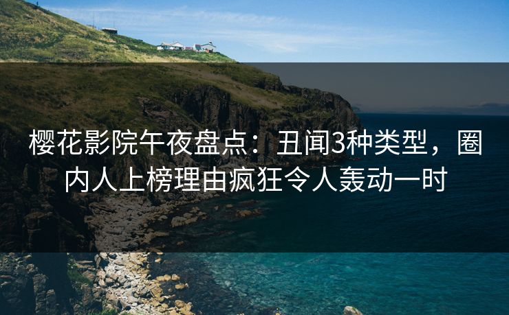 樱花影院午夜盘点：丑闻3种类型，圈内人上榜理由疯狂令人轰动一时