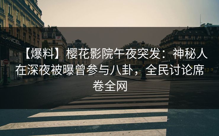 【爆料】樱花影院午夜突发：神秘人在深夜被曝曾参与八卦，全民讨论席卷全网