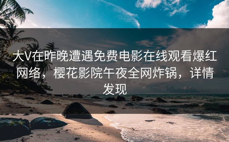 大V在昨晚遭遇免费电影在线观看爆红网络，樱花影院午夜全网炸锅，详情发现