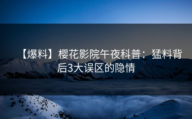 【爆料】樱花影院午夜科普：猛料背后3大误区的隐情