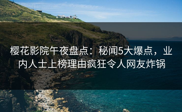 樱花影院午夜盘点：秘闻5大爆点，业内人士上榜理由疯狂令人网友炸锅