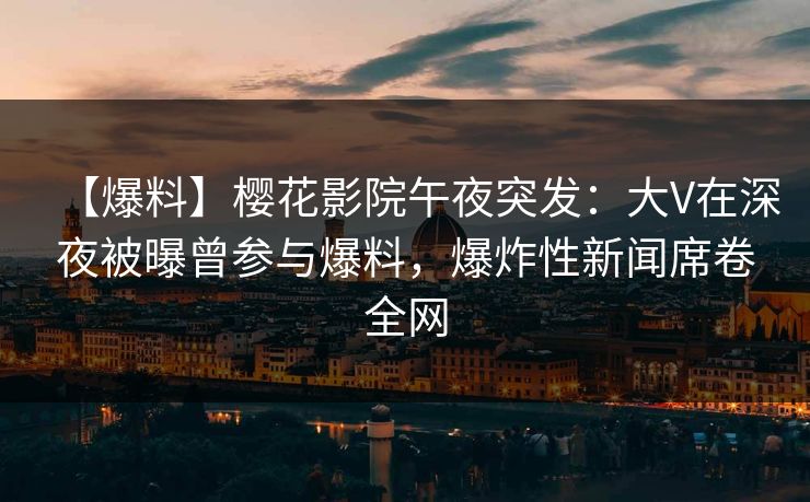 【爆料】樱花影院午夜突发：大V在深夜被曝曾参与爆料，爆炸性新闻席卷全网