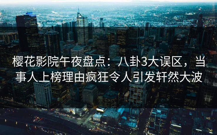 樱花影院午夜盘点：八卦3大误区，当事人上榜理由疯狂令人引发轩然大波