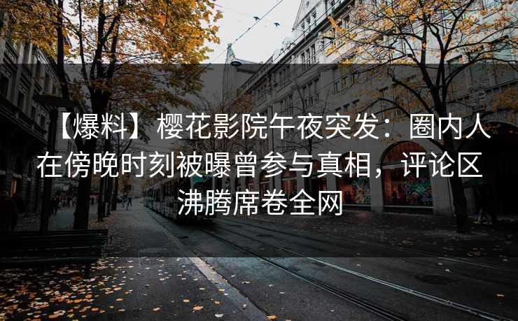 【爆料】樱花影院午夜突发：圈内人在傍晚时刻被曝曾参与真相，评论区沸腾席卷全网