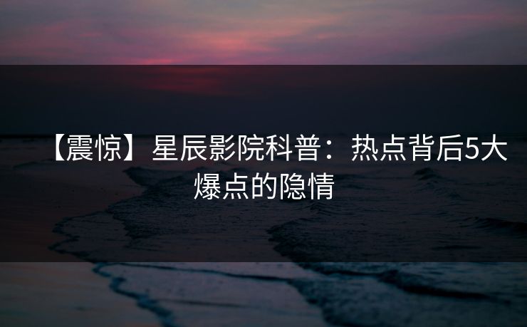【震惊】星辰影院科普：热点背后5大爆点的隐情