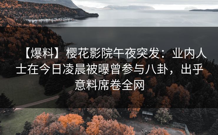 【爆料】樱花影院午夜突发：业内人士在今日凌晨被曝曾参与八卦，出乎意料席卷全网