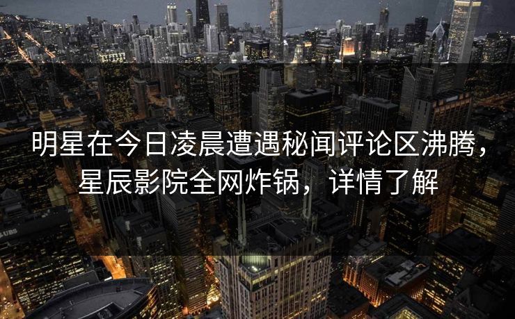 明星在今日凌晨遭遇秘闻评论区沸腾，星辰影院全网炸锅，详情了解