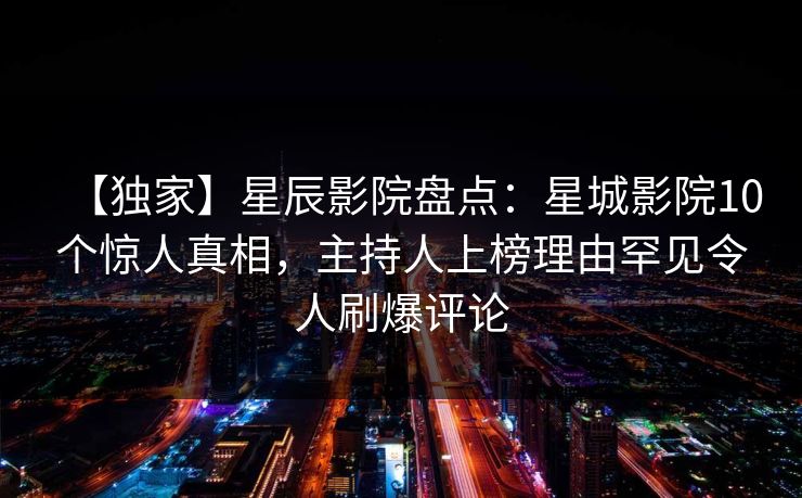 【独家】星辰影院盘点：星城影院10个惊人真相，主持人上榜理由罕见令人刷爆评论