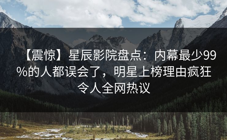 【震惊】星辰影院盘点：内幕最少99%的人都误会了，明星上榜理由疯狂令人全网热议