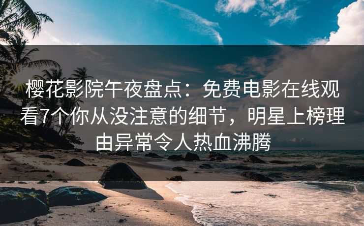樱花影院午夜盘点：免费电影在线观看7个你从没注意的细节，明星上榜理由异常令人热血沸腾