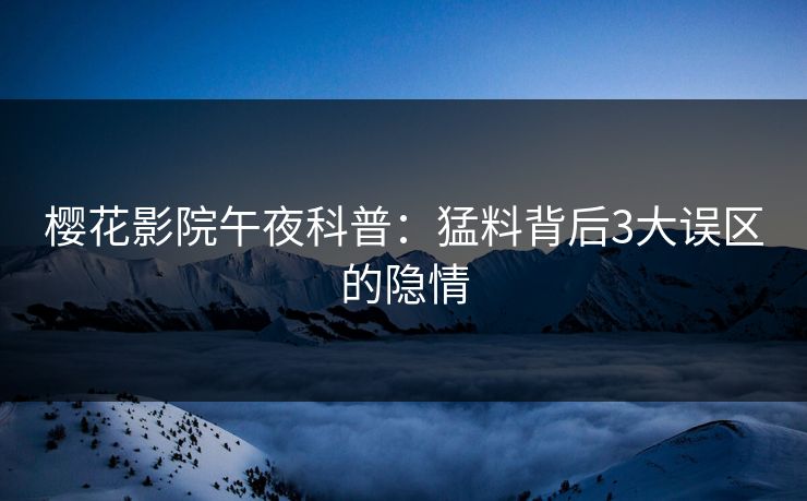 樱花影院午夜科普：猛料背后3大误区的隐情
