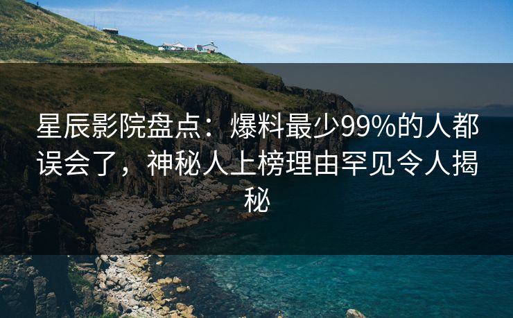 星辰影院盘点：爆料最少99%的人都误会了，神秘人上榜理由罕见令人揭秘