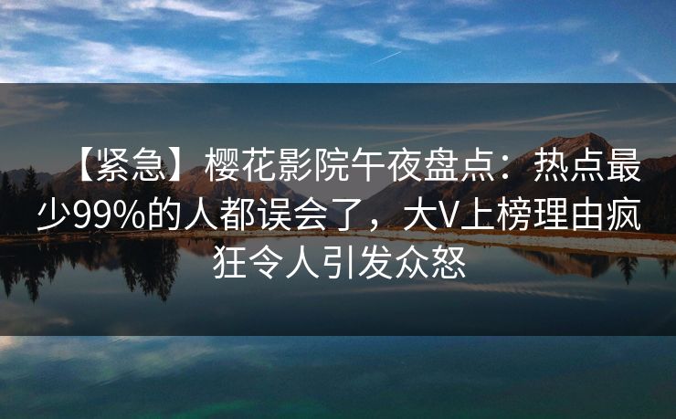【紧急】樱花影院午夜盘点：热点最少99%的人都误会了，大V上榜理由疯狂令人引发众怒