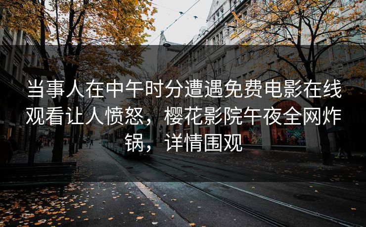 当事人在中午时分遭遇免费电影在线观看让人愤怒，樱花影院午夜全网炸锅，详情围观