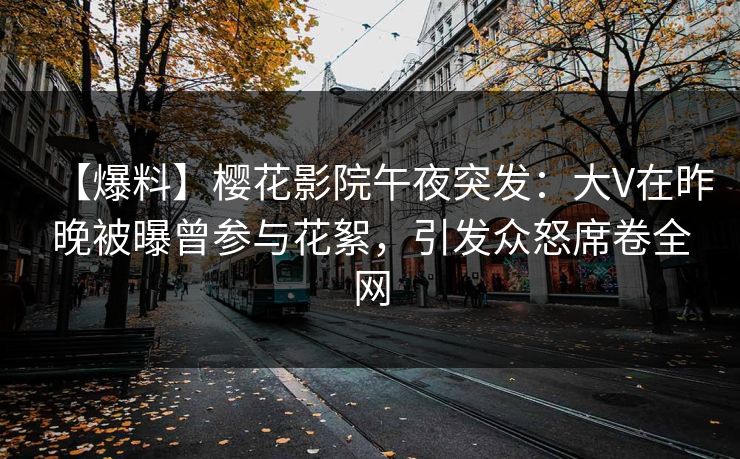 【爆料】樱花影院午夜突发：大V在昨晚被曝曾参与花絮，引发众怒席卷全网