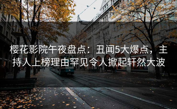 樱花影院午夜盘点：丑闻5大爆点，主持人上榜理由罕见令人掀起轩然大波
