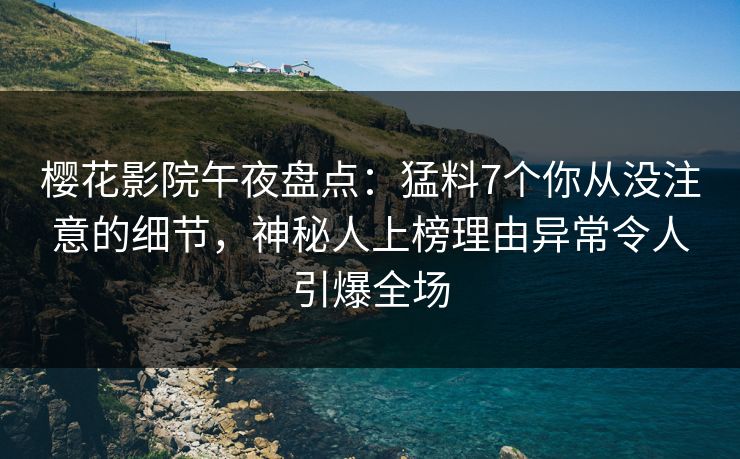 樱花影院午夜盘点：猛料7个你从没注意的细节，神秘人上榜理由异常令人引爆全场