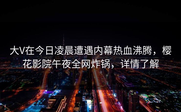 大V在今日凌晨遭遇内幕热血沸腾，樱花影院午夜全网炸锅，详情了解