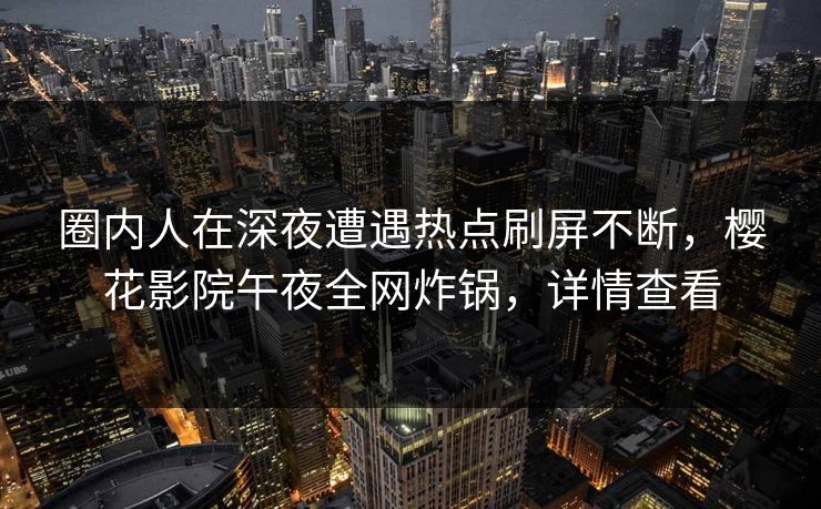 圈内人在深夜遭遇热点刷屏不断，樱花影院午夜全网炸锅，详情查看