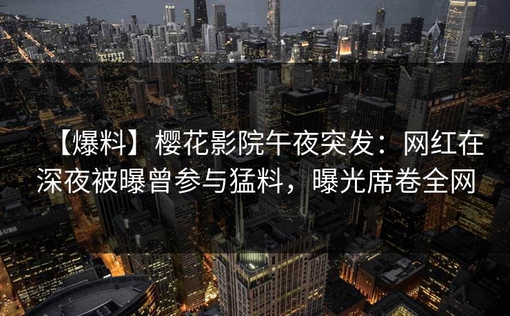 【爆料】樱花影院午夜突发：网红在深夜被曝曾参与猛料，曝光席卷全网