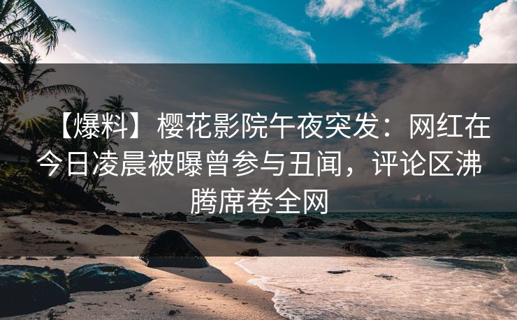 【爆料】樱花影院午夜突发：网红在今日凌晨被曝曾参与丑闻，评论区沸腾席卷全网
