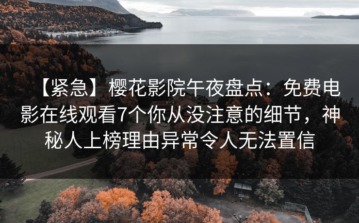 【紧急】樱花影院午夜盘点：免费电影在线观看7个你从没注意的细节，神秘人上榜理由异常令人无法置信