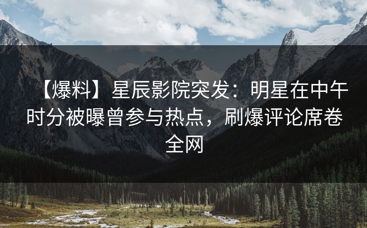 【爆料】星辰影院突发：明星在中午时分被曝曾参与热点，刷爆评论席卷全网