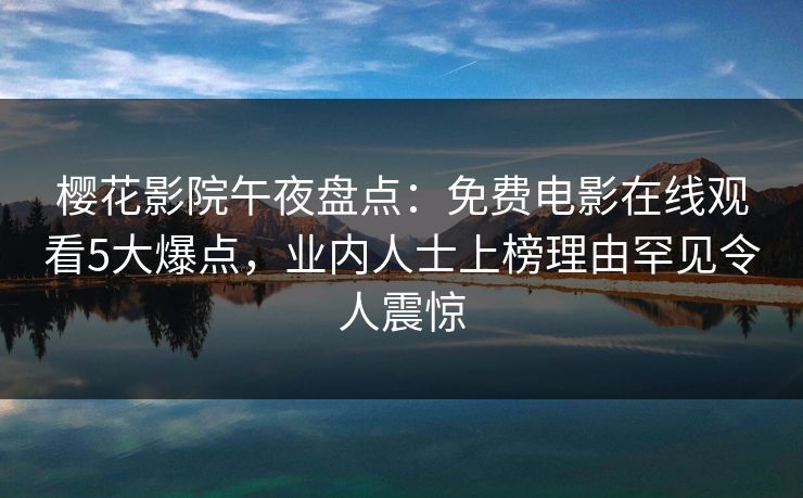 樱花影院午夜盘点：免费电影在线观看5大爆点，业内人士上榜理由罕见令人震惊