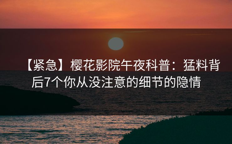 【紧急】樱花影院午夜科普：猛料背后7个你从没注意的细节的隐情