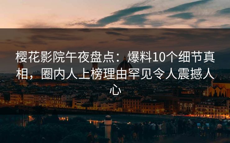 樱花影院午夜盘点：爆料10个细节真相，圈内人上榜理由罕见令人震撼人心