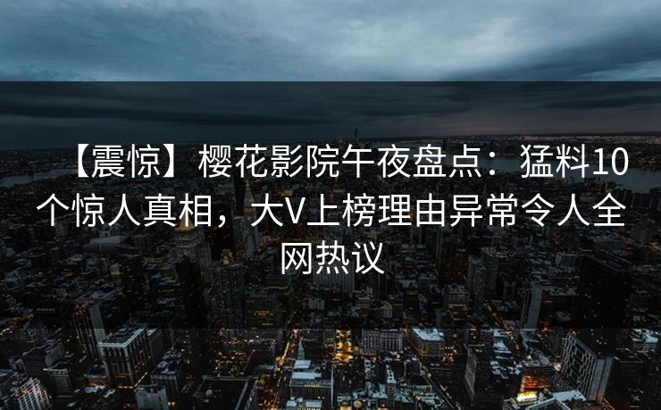 【震惊】樱花影院午夜盘点：猛料10个惊人真相，大V上榜理由异常令人全网热议