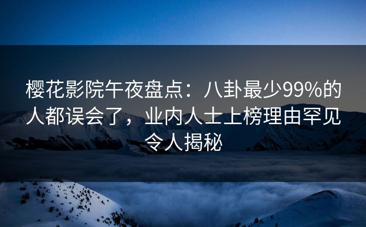 樱花影院午夜盘点：八卦最少99%的人都误会了，业内人士上榜理由罕见令人揭秘