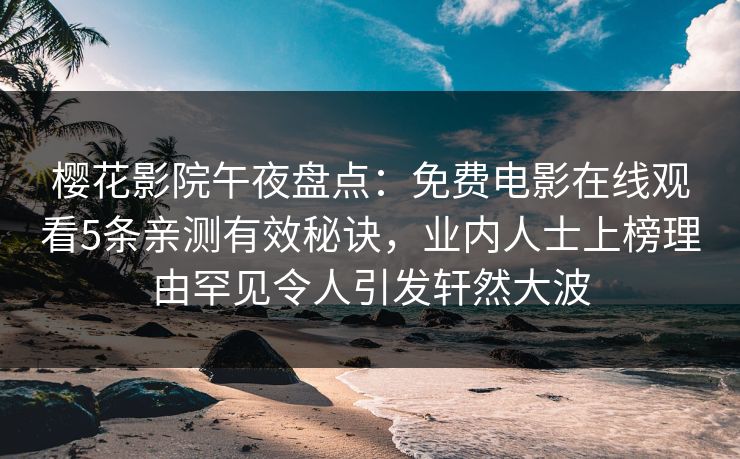 樱花影院午夜盘点：免费电影在线观看5条亲测有效秘诀，业内人士上榜理由罕见令人引发轩然大波