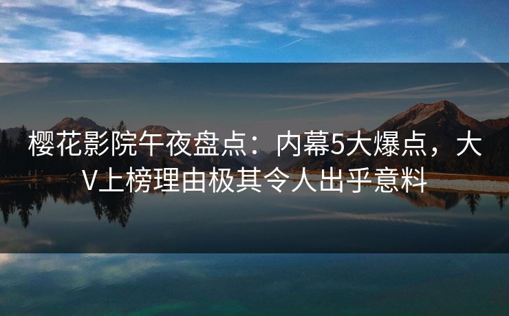 樱花影院午夜盘点：内幕5大爆点，大V上榜理由极其令人出乎意料