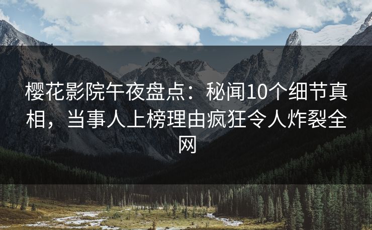 樱花影院午夜盘点：秘闻10个细节真相，当事人上榜理由疯狂令人炸裂全网
