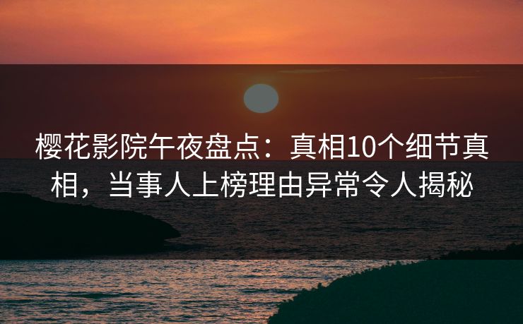 樱花影院午夜盘点：真相10个细节真相，当事人上榜理由异常令人揭秘