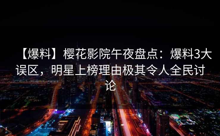 【爆料】樱花影院午夜盘点：爆料3大误区，明星上榜理由极其令人全民讨论