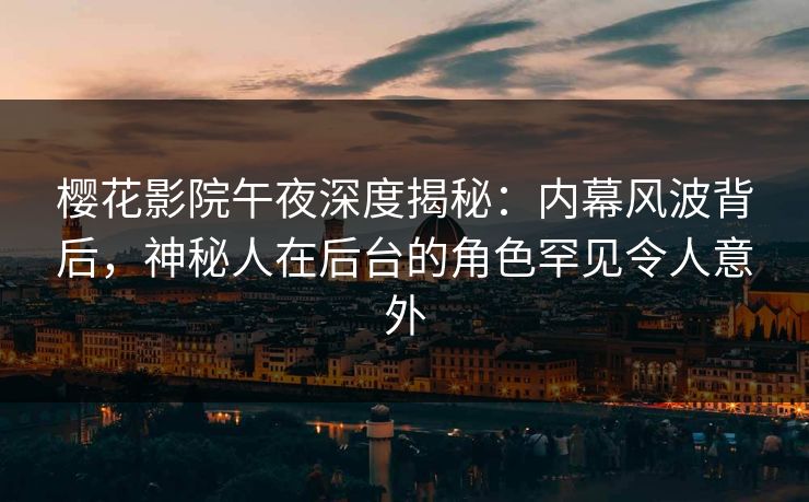 樱花影院午夜深度揭秘：内幕风波背后，神秘人在后台的角色罕见令人意外