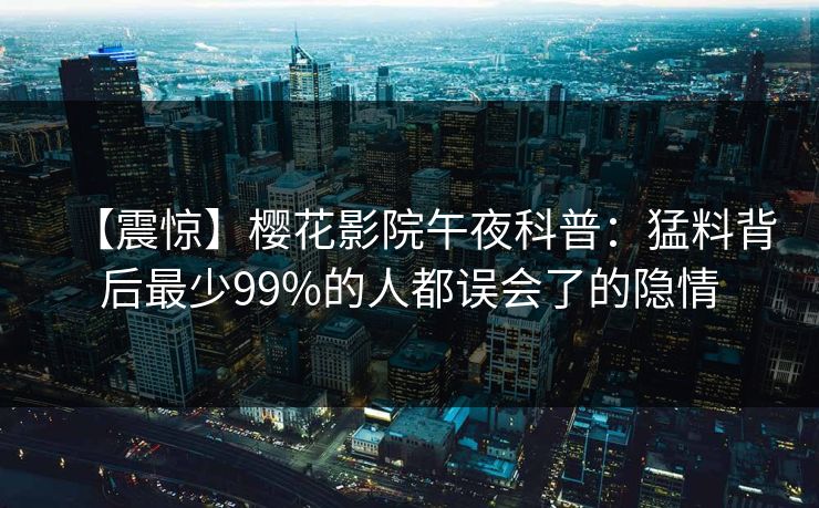 【震惊】樱花影院午夜科普：猛料背后最少99%的人都误会了的隐情